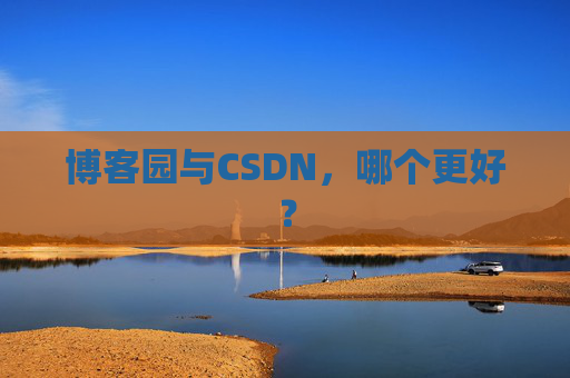 博客园与CSDN,哪个更好? 博客园与CSDN,哪个更好?